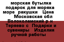 морская бутылка подарок для моряка, море, ракушки › Цена ­ 300 - Московская обл., Волоколамский р-н, Теряево с. Подарки и сувениры » Изделия ручной работы   